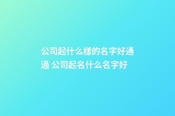 公司起什么樣的名字好通過 公司起名什么名字好-第1張-公司起名-玄機派